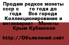 Продам редкое монеты ссср с 1901 го года до1992 года  - Все города Коллекционирование и антиквариат » Монеты   . Крым,Кубанское